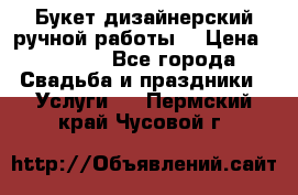 Букет дизайнерский ручной работы. › Цена ­ 5 000 - Все города Свадьба и праздники » Услуги   . Пермский край,Чусовой г.